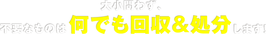 大小問わず、不要なものは何でも回収&処分します!